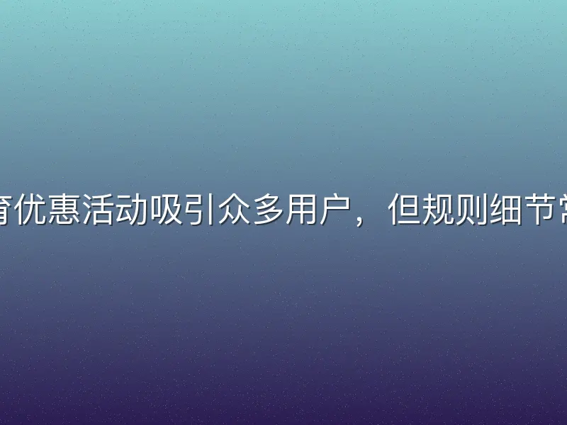 芒果体育优惠活动吸引众多用户，但规则细节常被忽略